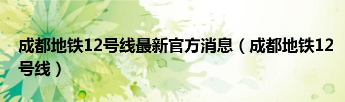 成都地铁12号线最新官方消息(成都地铁12号线)