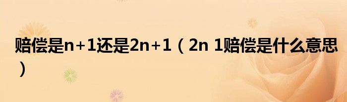 赔偿是n+1还是2n+1(2n 1赔偿是什么意思)