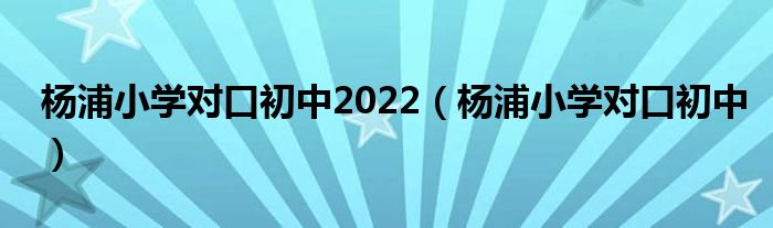杨浦小学对口初中2022(杨浦小学对口初中)