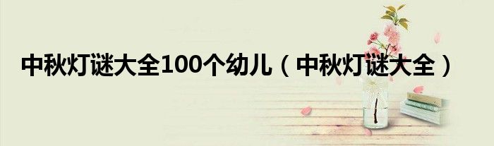 中秋灯谜大全100个幼儿(中秋灯谜大全)