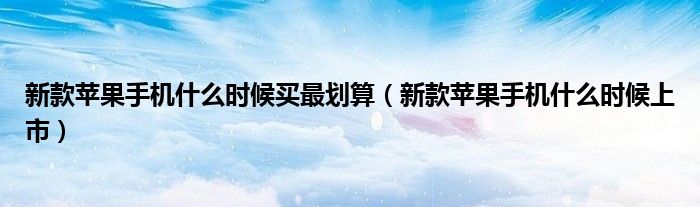 新款苹果手机什么时候买最划算(新款苹果手机什么时候上市)