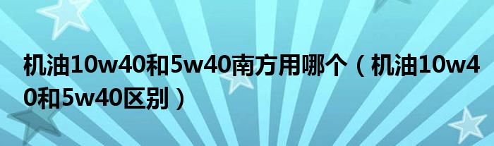 机油10w40和5w40南方用哪个(机油10w40和5w40区别)
