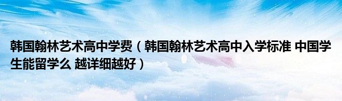 韩国翰林艺术高中学费(韩国翰林艺术高中入学标准 中国学生能留学么 越详细越好)