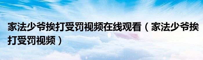 家法少爷挨打受罚视频在线观看(家法少爷挨打受罚视频)