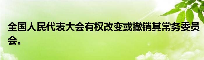 全国人民代表大会有权改变或撤销其常务委员会。