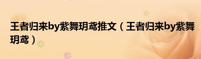 王者归来by紫舞玥鸢推文(王者归来by紫舞玥鸢)