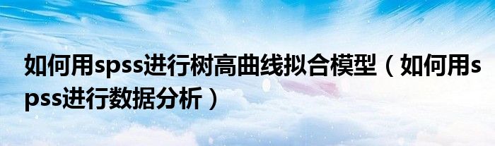 如何用spss进行树高曲线拟合模型（如何用spss进行数据分析）