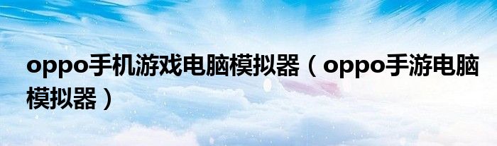 oppo手机游戏电脑模拟器(oppo手游电脑模拟器)