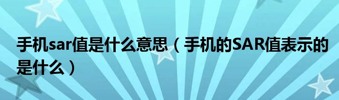 手机sar值是什么意思（手机的SAR值表示的是什么）