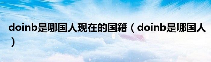 doinb是哪国人现在的国籍(doinb是哪国人)