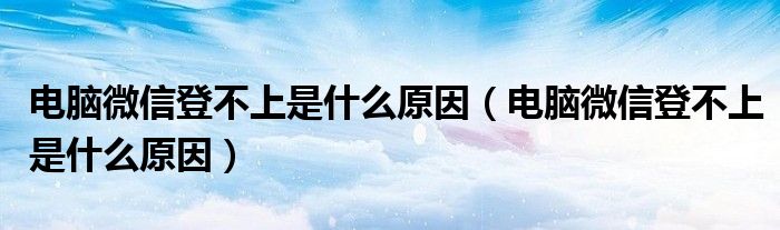 电脑微信登不上是什么原因(电脑微信登不上是什么原因)