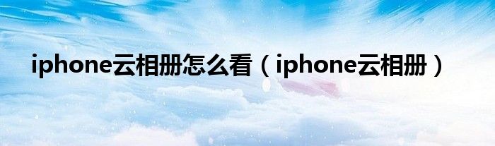 iphone云相册怎么看(iphone云相册)