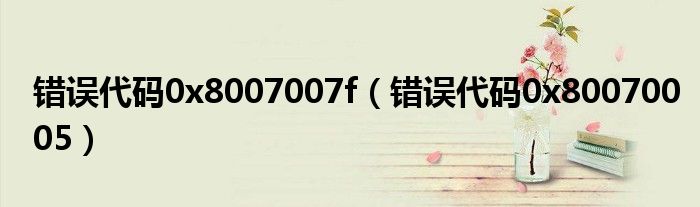 错误代码0x8007007f(错误代码0x80070005)