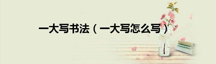 一大写书法(一大写怎么写)