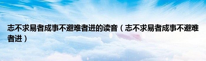 志不求易者成事不避难者进的读音(志不求易者成事不避难者进)