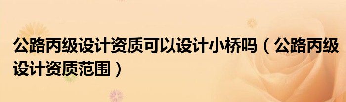 公路丙级设计资质可以设计小桥吗(公路丙级设计资质范围)