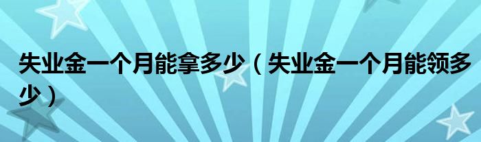 失业金一个月能拿多少(失业金一个月能领多少)