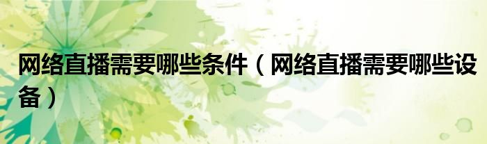 网络直播需要哪些条件(网络直播需要哪些设备)