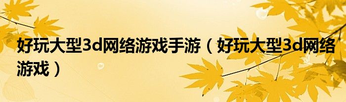 好玩大型3d网络游戏手游(好玩大型3d网络游戏)