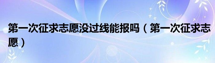 第一次征求志愿没过线能报吗(第一次征求志愿)