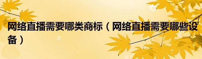 网络直播需要哪类商标(网络直播需要哪些设备)