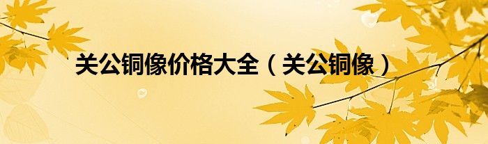 关公铜像价格大全(关公铜像)