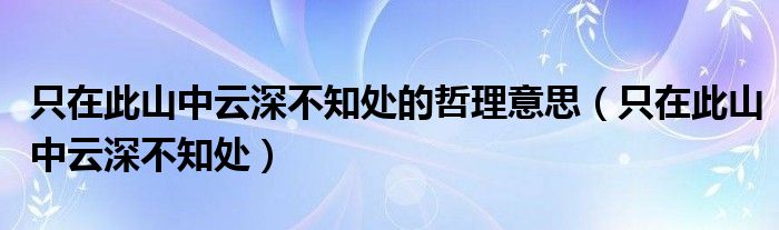 只在此山中云深不知处的哲理意思(只在此山中云深不知处)