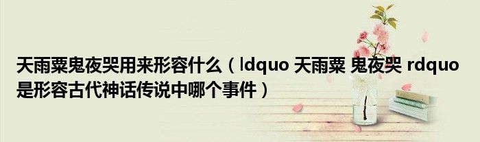 天雨粟鬼夜哭用来形容什么(ldquo 天雨粟 鬼夜哭 rdquo 是形容古代神话传说中哪个事件)