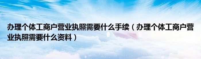 办理个体工商户营业执照需要什么手续(办理个体工商户营业执照需要什么资料)