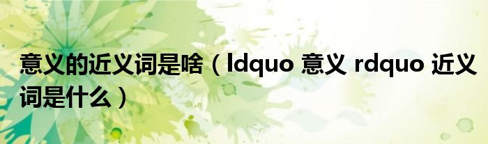 意义的近义词是啥(ldquo 意义 rdquo 近义词是什么)
