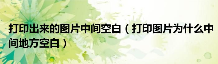 打印出来的图片中间空白(打印图片为什么中间地方空白)