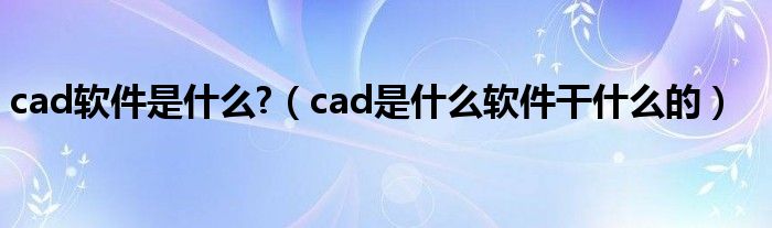 cad软件是什么?(cad是什么软件干什么的)