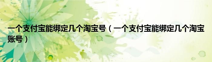 一个支付宝能绑定几个淘宝号(一个支付宝能绑定几个淘宝账号)