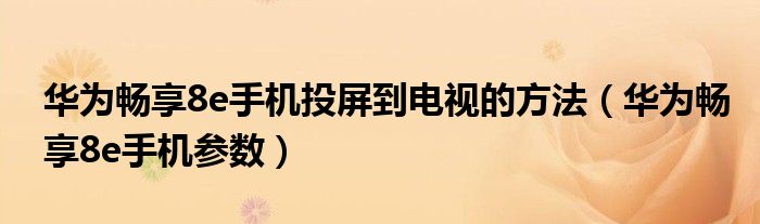 华为畅享8e手机投屏到电视的方法(华为畅享8e手机参数)