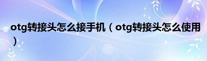 otg转接头怎么接手机(otg转接头怎么使用)