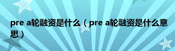 pre a轮融资是什么(pre a轮融资是什么意思)