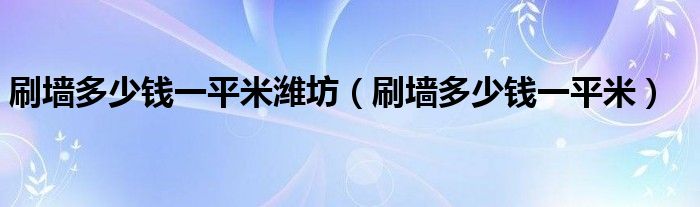 刷墙多少钱一平米潍坊(刷墙多少钱一平米)