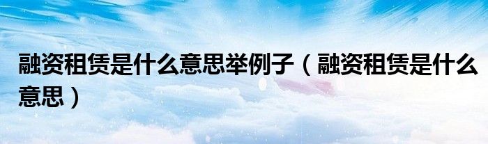 融资租赁是什么意思举例子(融资租赁是什么意思)
