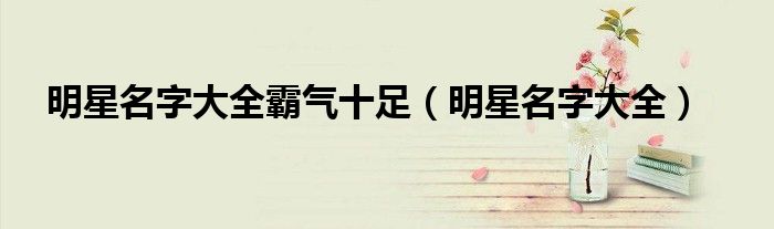 明星名字大全霸气十足(明星名字大全)
