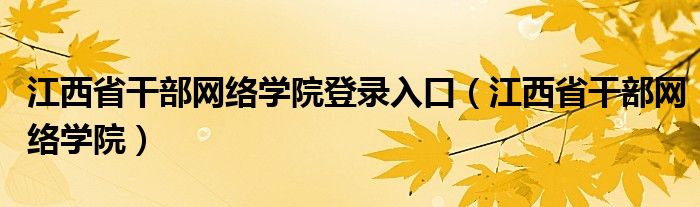 江西省干部网络学院登录入口(江西省干部网络学院)