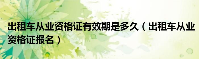 出租车从业资格证有效期是多久(出租车从业资格证报名)