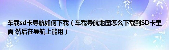 车载sd卡导航如何下载(车载导航地图怎么下载到SD卡里面 然后在导航上能用)