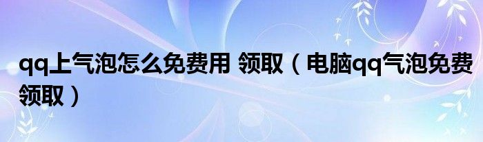 qq上气泡怎么免费用 领取(电脑qq气泡免费领取)