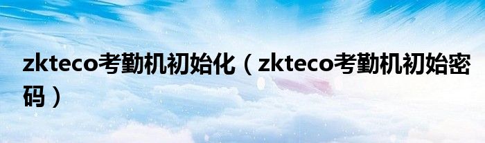 zkteco考勤机初始化(zkteco考勤机初始密码)
