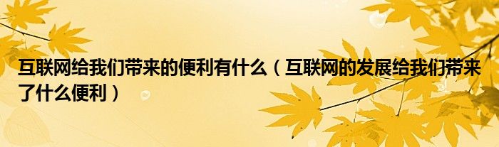 互联网给我们带来的便利有什么(互联网的发展给我们带来了什么便利)