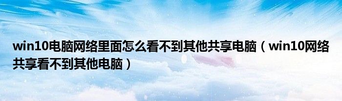 win10电脑网络里面怎么看不到其他共享电脑(win10网络共享看不到其他电脑)