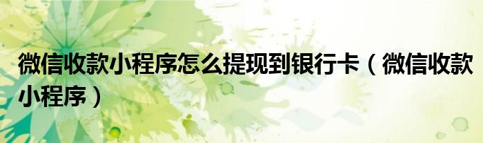 微信收款小程序怎么提现到银行卡(微信收款小程序)