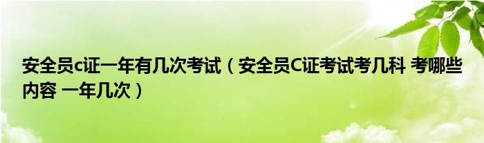 安全员c证一年有几次考试(安全员C证考试考几科 考哪些内容 一年几次)