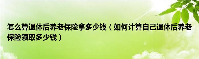怎么算退休后养老保险拿多少钱(如何计算自己退休后养老保险领取多少钱)