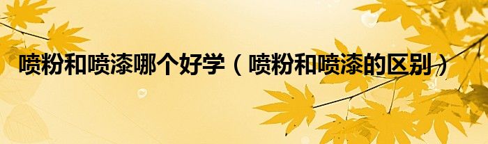 喷粉和喷漆哪个好学(喷粉和喷漆的区别)